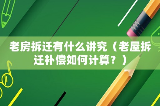 老房拆遷有什么講究（老屋拆遷補償如何計算？）