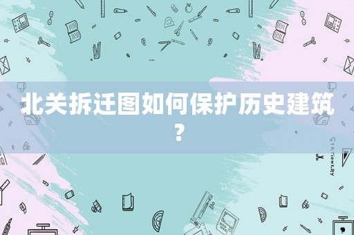 北關(guān)拆遷圖如何保護(hù)歷史建筑？