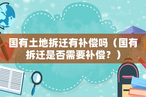 國有土地拆遷有補償嗎（國有拆遷是否需要補償？）