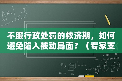 不服行政處罰的救濟(jì)期，如何避免陷入被動局面？（專家支招）
