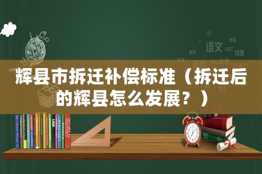 輝縣市拆遷補償標(biāo)準(zhǔn)（拆遷后的輝縣怎么發(fā)展？）