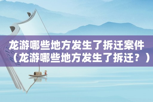 龍游哪些地方發(fā)生了拆遷案件（龍游哪些地方發(fā)生了拆遷？）