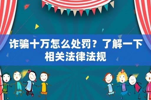 詐騙十萬怎么處罰？了解一下相關(guān)法律法規(guī)