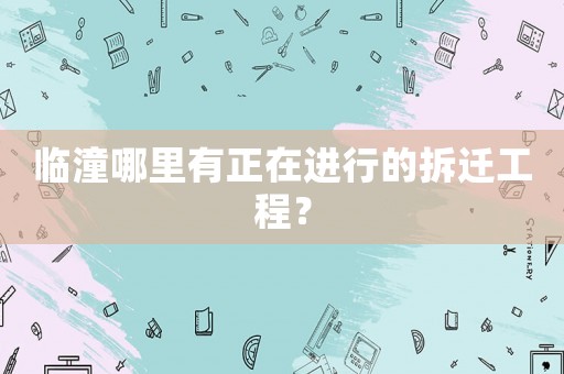 臨潼哪里有正在進(jìn)行的拆遷工程？