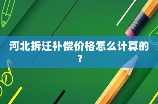河北拆遷補(bǔ)償價(jià)格怎么計(jì)算的？