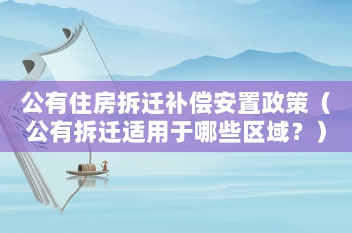 公有住房拆遷補償安置政策（公有拆遷適用于哪些區(qū)域？）