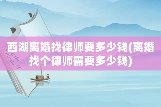 西湖離婚找律師要多少錢(離婚找個律師需要多少錢)