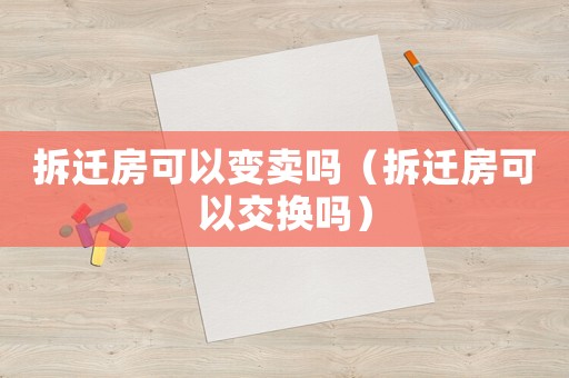 拆遷房可以變賣嗎（拆遷房可以交換嗎）