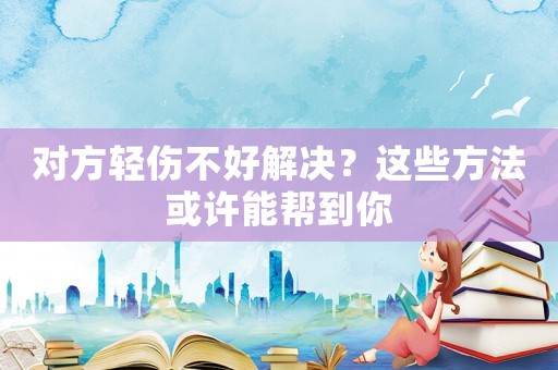 對方輕傷不好解決？這些方法或許能幫到你