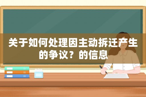 關于如何處理因主動拆遷產生的爭議？的信息