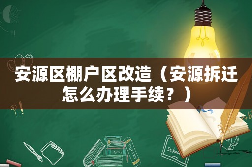 安源區(qū)棚戶區(qū)改造（安源拆遷怎么辦理手續(xù)？）