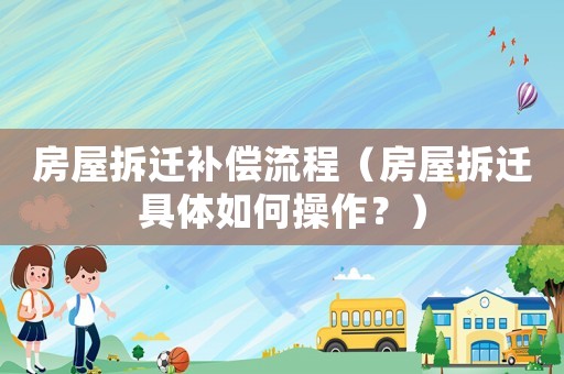 房屋拆遷補償流程（房屋拆遷具體如何操作？）