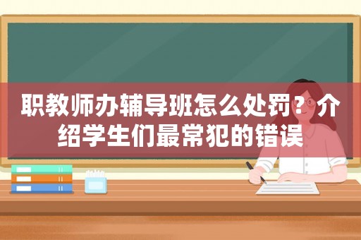 職教師辦輔導(dǎo)班怎么處罰？介紹學(xué)生們最常犯的錯誤