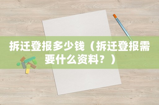 拆遷登報(bào)多少錢（拆遷登報(bào)需要什么資料？）