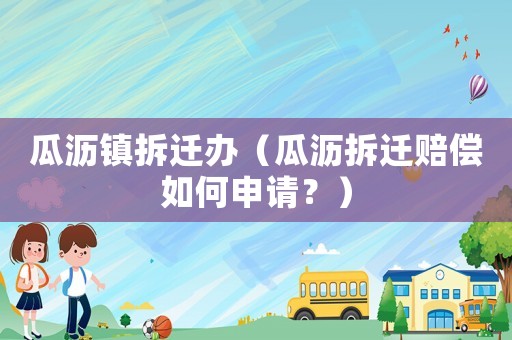 瓜瀝鎮(zhèn)拆遷辦（瓜瀝拆遷賠償如何申請？）