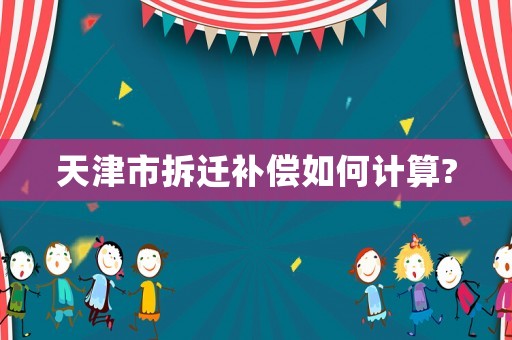 天津市拆遷補(bǔ)償如何計(jì)算?
