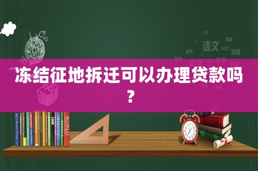 凍結(jié)征地拆遷可以辦理貸款嗎？