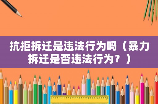 抗拒拆遷是違法行為嗎（暴力拆遷是否違法行為？）