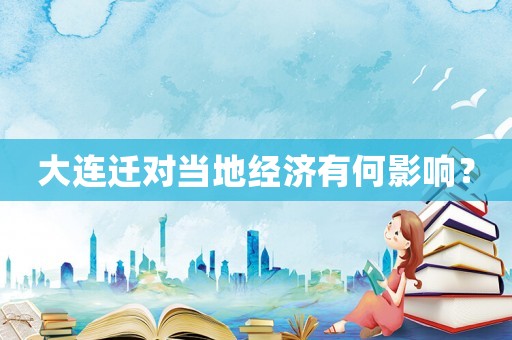 大連遷對當(dāng)?shù)亟?jīng)濟(jì)有何影響？