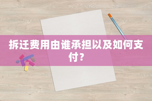 拆遷費(fèi)用由誰承擔(dān)以及如何支付？