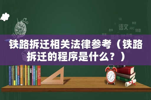 鐵路拆遷相關(guān)法律參考（鐵路拆遷的程序是什么？）