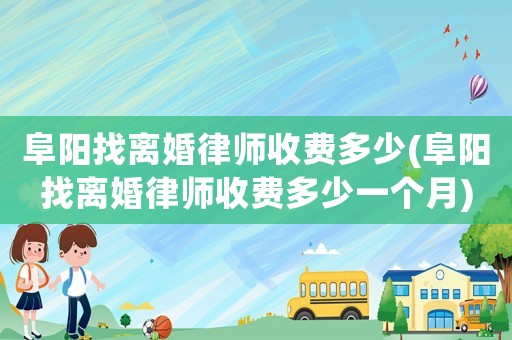 阜陽找離婚律師收費(fèi)多少(阜陽找離婚律師收費(fèi)多少一個月)