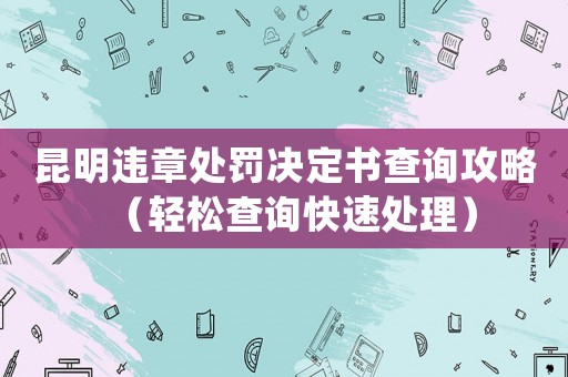 昆明違章處罰決定書查詢攻略（輕松查詢快速處理）