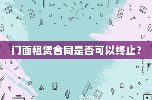 門面租賃合同是否可以終止？