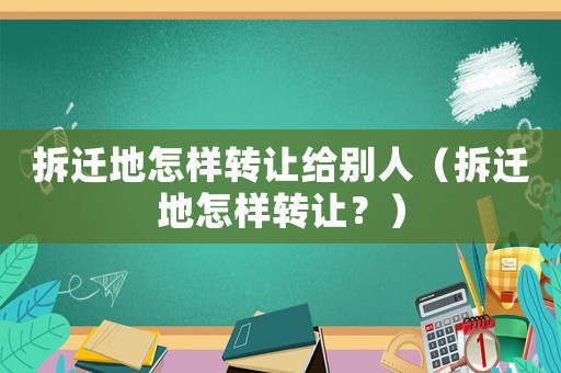 拆遷地怎樣轉讓給別人（拆遷地怎樣轉讓？）
