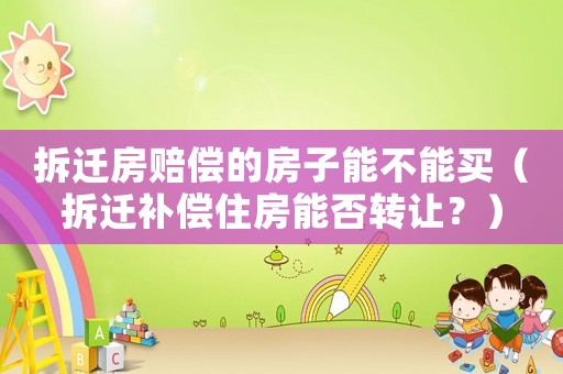 拆遷房賠償?shù)姆孔幽懿荒苜I（拆遷補償住房能否轉(zhuǎn)讓？）