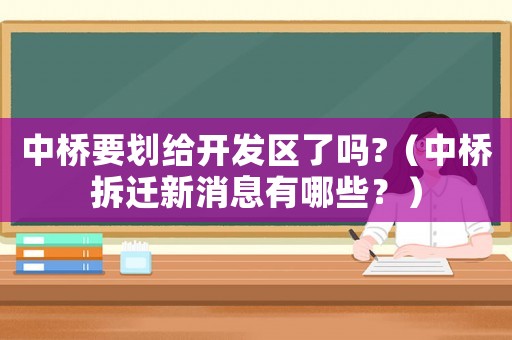 中橋要?jiǎng)澖o開發(fā)區(qū)了嗎?（中橋拆遷新消息有哪些？）