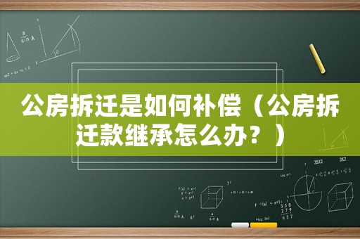 公房拆遷是如何補(bǔ)償（公房拆遷款繼承怎么辦？）