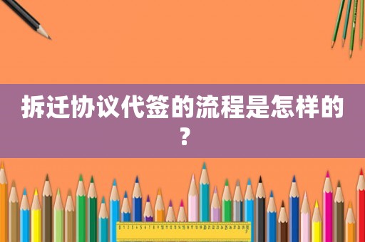 拆遷協(xié)議代簽的流程是怎樣的？