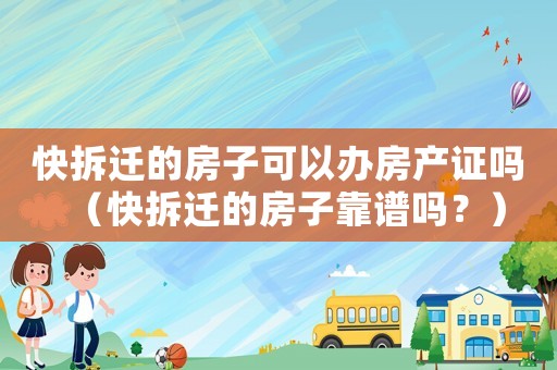 快拆遷的房子可以辦房產(chǎn)證嗎（快拆遷的房子靠譜嗎？）