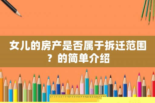 女兒的房產(chǎn)是否屬于拆遷范圍？的簡(jiǎn)單介紹