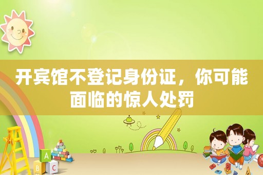 開賓館不登記身份證，你可能面臨的驚人處罰