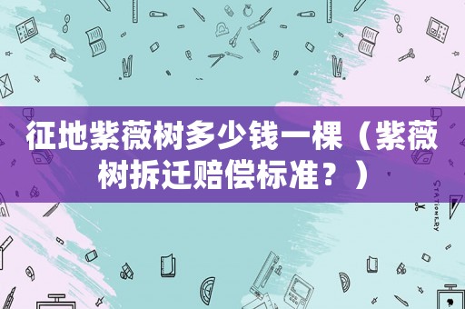 征地紫薇樹多少錢一棵（紫薇樹拆遷賠償標(biāo)準(zhǔn)？）
