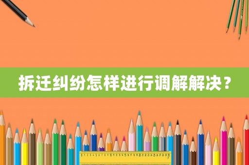 拆遷糾紛怎樣進(jìn)行調(diào)解解決？
