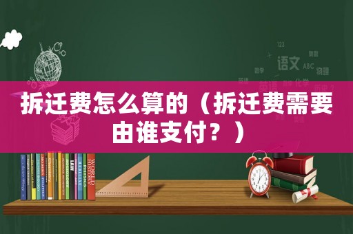 拆遷費(fèi)怎么算的（拆遷費(fèi)需要由誰支付？）