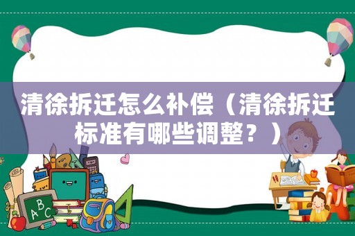 清徐拆遷怎么補(bǔ)償（清徐拆遷標(biāo)準(zhǔn)有哪些調(diào)整？）