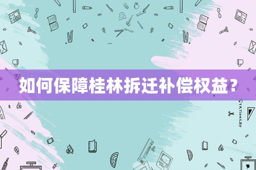 如何保障桂林拆遷補(bǔ)償權(quán)益？