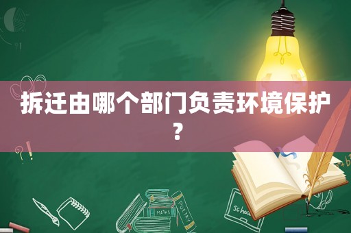 拆遷由哪個(gè)部門(mén)負(fù)責(zé)環(huán)境保護(hù)？