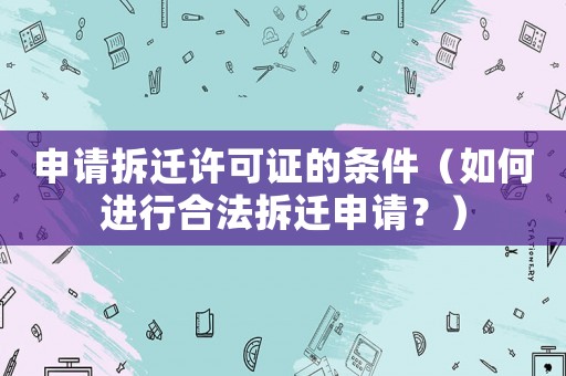 申請拆遷許可證的條件（如何進行合法拆遷申請？）