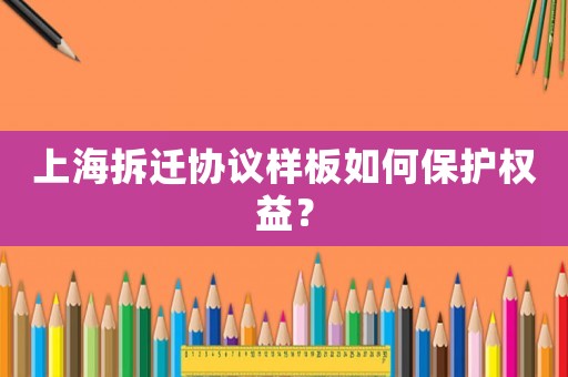 上海拆遷協(xié)議樣板如何保護(hù)權(quán)益？