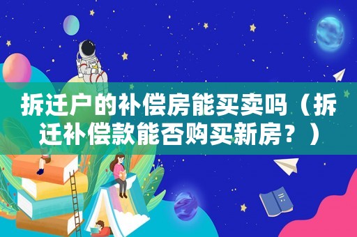 拆遷戶的補(bǔ)償房能買賣嗎（拆遷補(bǔ)償款能否購(gòu)買新房？）