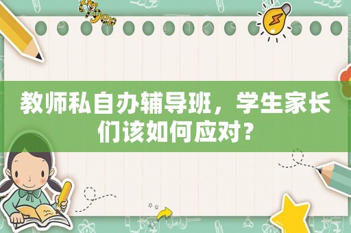 教師私自辦輔導(dǎo)班，學(xué)生家長(zhǎng)們?cè)撊绾螒?yīng)對(duì)？