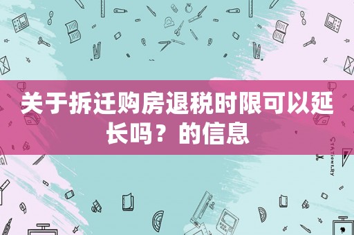 關(guān)于拆遷購(gòu)房退稅時(shí)限可以延長(zhǎng)嗎？的信息