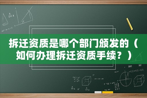 拆遷資質(zhì)是哪個(gè)部門(mén)頒發(fā)的（如何辦理拆遷資質(zhì)手續(xù)？）