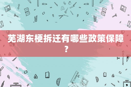 蕪湖東梗拆遷有哪些政策保障？