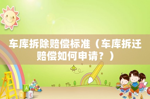 車庫拆除賠償標準（車庫拆遷賠償如何申請？）